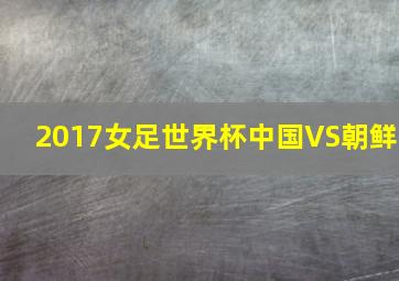 2017女足世界杯中国VS朝鲜