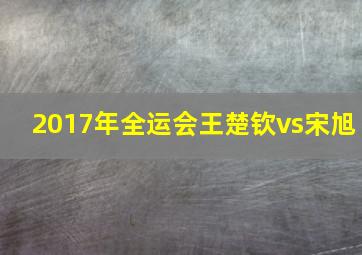 2017年全运会王楚钦vs宋旭