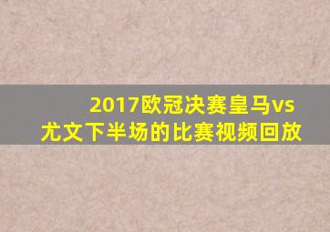 2017欧冠决赛皇马vs尤文下半场的比赛视频回放