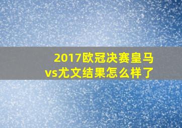 2017欧冠决赛皇马vs尤文结果怎么样了