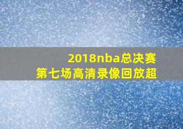 2018nba总决赛第七场高清录像回放超