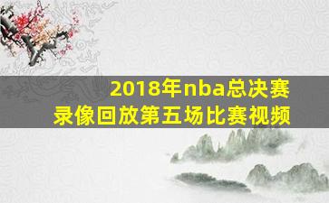 2018年nba总决赛录像回放第五场比赛视频