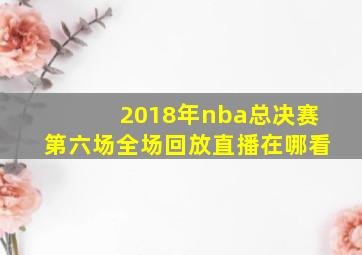 2018年nba总决赛第六场全场回放直播在哪看