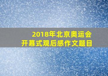 2018年北京奥运会开幕式观后感作文题目