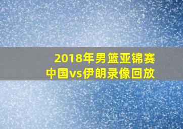 2018年男篮亚锦赛中国vs伊朗录像回放