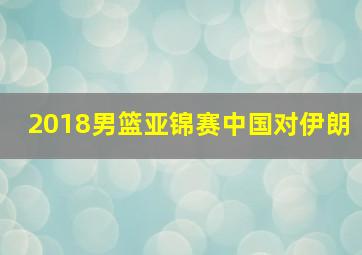 2018男篮亚锦赛中国对伊朗