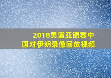 2018男篮亚锦赛中国对伊朗录像回放视频