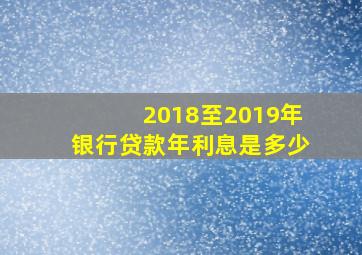 2018至2019年银行贷款年利息是多少