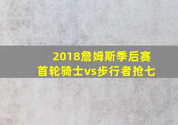 2018詹姆斯季后赛首轮骑士vs步行者抢七