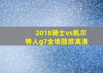 2018骑士vs凯尔特人g7全场回放高清