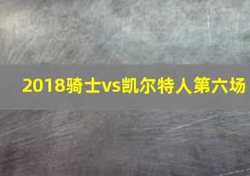 2018骑士vs凯尔特人第六场