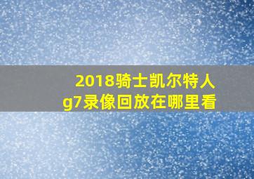 2018骑士凯尔特人g7录像回放在哪里看