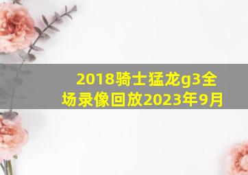 2018骑士猛龙g3全场录像回放2023年9月