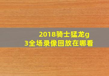 2018骑士猛龙g3全场录像回放在哪看