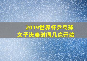 2019世界杯乒乓球女子决赛时间几点开始