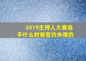 2019主持人大赛选手什么时候签约央视的