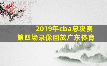 2019年cba总决赛第四场录像回放广东体育