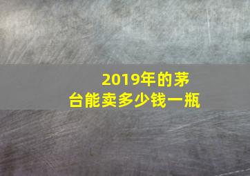 2019年的茅台能卖多少钱一瓶