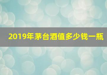 2019年茅台酒值多少钱一瓶