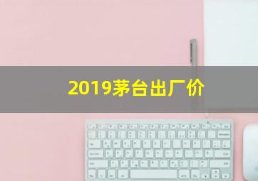 2019茅台出厂价