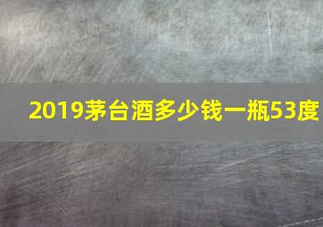 2019茅台酒多少钱一瓶53度