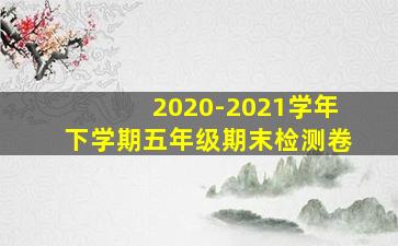 2020-2021学年下学期五年级期末检测卷