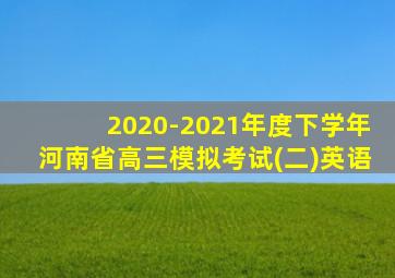 2020-2021年度下学年河南省高三模拟考试(二)英语