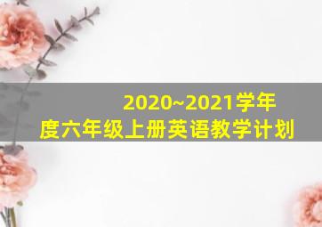 2020~2021学年度六年级上册英语教学计划