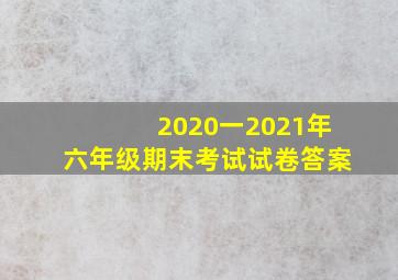 2020一2021年六年级期末考试试卷答案