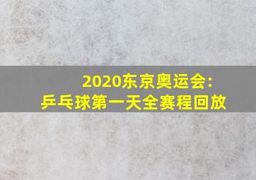 2020东京奥运会:乒乓球第一天全赛程回放