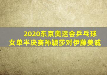 2020东京奥运会乒乓球女单半决赛孙颖莎对伊藤美诚