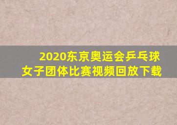 2020东京奥运会乒乓球女子团体比赛视频回放下载