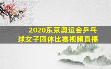 2020东京奥运会乒乓球女子团体比赛视频直播