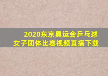 2020东京奥运会乒乓球女子团体比赛视频直播下载