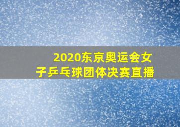 2020东京奥运会女子乒乓球团体决赛直播