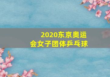 2020东京奥运会女子团体乒乓球