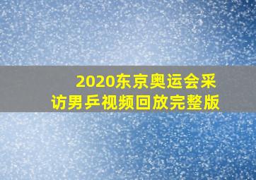 2020东京奥运会采访男乒视频回放完整版