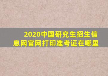 2020中国研究生招生信息网官网打印准考证在哪里