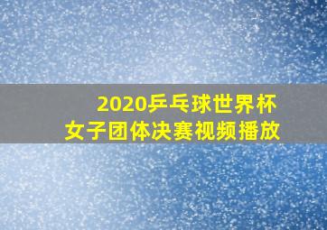 2020乒乓球世界杯女子团体决赛视频播放