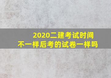 2020二建考试时间不一样后考的试卷一样吗