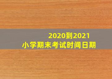 2020到2021小学期末考试时间日期