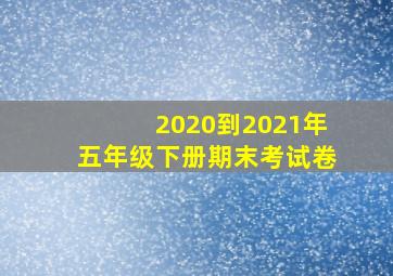 2020到2021年五年级下册期末考试卷