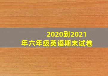 2020到2021年六年级英语期末试卷