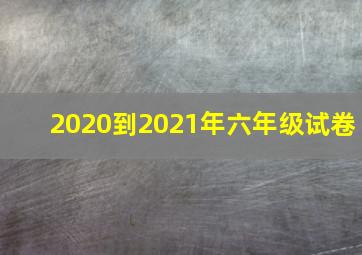 2020到2021年六年级试卷