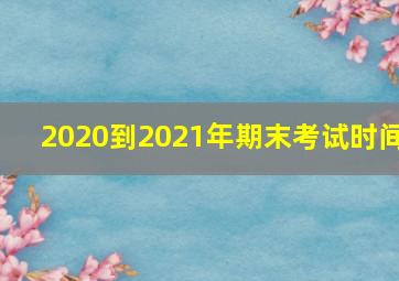 2020到2021年期末考试时间