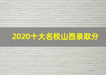 2020十大名校山西录取分