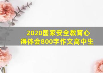 2020国家安全教育心得体会800字作文高中生