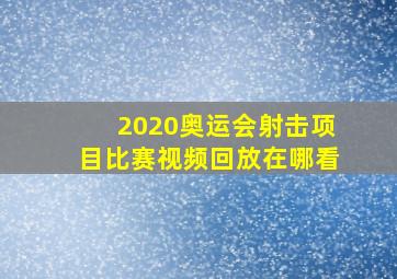 2020奥运会射击项目比赛视频回放在哪看