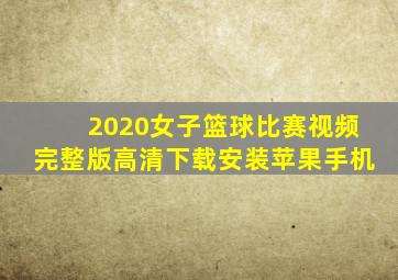 2020女子篮球比赛视频完整版高清下载安装苹果手机