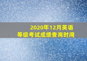 2020年12月英语等级考试成绩查询时间